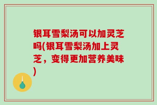 银耳雪梨汤可以加灵芝吗(银耳雪梨汤加上灵芝,变得更加营养美味)-第1张图片-破壁灵芝孢子粉研究指南 银耳雪梨汤可以加灵芝吗(银耳雪梨汤加上灵芝,变得更加营养美味)-第1张图片-破壁灵芝孢子粉研究指南