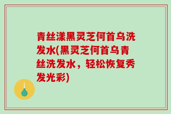 青丝漾黑灵芝何首乌洗发水(黑灵芝何首乌青丝洗发水,轻松恢复秀发光彩)-第1张图片-破壁灵芝孢子粉研究指南 青丝漾黑灵芝何首乌洗发水(黑灵芝何首乌青丝洗发水,轻松恢复秀发光彩)-第1张图片-破壁灵芝孢子粉研究指南