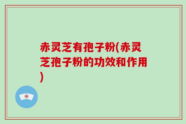 赤灵芝有孢子粉(赤灵芝孢子粉的功效和作用)-第1张图片-破壁灵芝孢子粉研究指南 赤灵芝有孢子粉(赤灵芝孢子粉的功效和作用)-第1张图片-破壁灵芝孢子粉研究指南