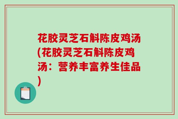 花胶灵芝石斛陈皮鸡汤(花胶灵芝石斛陈皮鸡汤:营养丰富养生佳品)-第1张图片-破壁灵芝孢子粉研究指南 花胶灵芝石斛陈皮鸡汤(花胶灵芝石斛陈皮鸡汤:营养丰富养生佳品)-第1张图片-破壁灵芝孢子粉研究指南