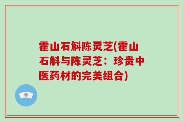 霍山石斛陈灵芝(霍山石斛与陈灵芝:珍贵中医药材的完美组合)-第1张图片-破壁灵芝孢子粉研究指南 霍山石斛陈灵芝(霍山石斛与陈灵芝:珍贵中医药材的完美组合)-第1张图片-破壁灵芝孢子粉研究指南