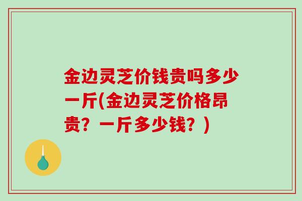 金边灵芝价钱贵吗多少一斤(金边灵芝价格昂贵?一斤多少钱?)-第1张图片-破壁灵芝孢子粉研究指南 金边灵芝价钱贵吗多少一斤(金边灵芝价格昂贵?一斤多少钱?)-第1张图片-破壁灵芝孢子粉研究指南