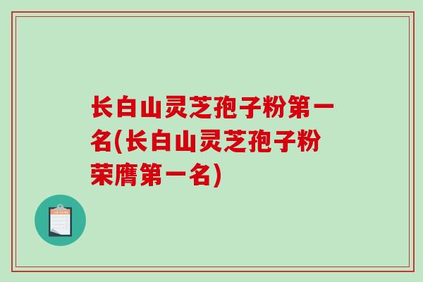 长白山灵芝孢子粉第一名(长白山灵芝孢子粉荣膺第一名)-第1张图片-破壁灵芝孢子粉研究指南 长白山灵芝孢子粉第一名(长白山灵芝孢子粉荣膺第一名)-第1张图片-破壁灵芝孢子粉研究指南