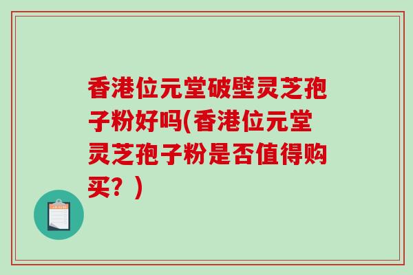 香港位元堂破壁灵芝孢子粉好吗(香港位元堂灵芝孢子粉是否值得购买?)-第1张图片-破壁灵芝孢子粉研究指南 香港位元堂破壁灵芝孢子粉好吗(香港位元堂灵芝孢子粉是否值得购买?)-第1张图片-破壁灵芝孢子粉研究指南