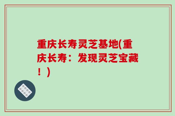重庆长寿灵芝基地(重庆长寿:发现灵芝宝藏!)-第1张图片-破壁灵芝孢子粉研究指南 重庆长寿灵芝基地(重庆长寿:发现灵芝宝藏!)-第1张图片-破壁灵芝孢子粉研究指南