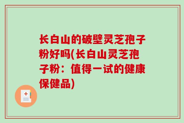长白山的破壁灵芝孢子粉好吗(长白山灵芝孢子粉:值得一试的健康保健品)-第1张图片-破壁灵芝孢子粉研究指南 长白山的破壁灵芝孢子粉好吗(长白山灵芝孢子粉:值得一试的健康保健品)-第1张图片-破壁灵芝孢子粉研究指南