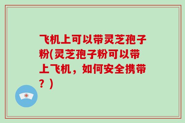 飞机上可以带灵芝孢子粉(灵芝孢子粉可以带上飞机,如何安全携带?)-第1张图片-破壁灵芝孢子粉研究指南 飞机上可以带灵芝孢子粉(灵芝孢子粉可以带上飞机,如何安全携带?)-第1张图片-破壁灵芝孢子粉研究指南