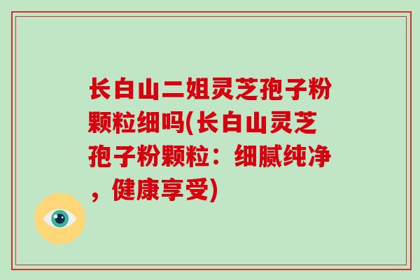长白山二姐灵芝孢子粉颗粒细吗(长白山灵芝孢子粉颗粒：细腻纯净，健康享受)-第1张图片-破壁灵芝孢子粉研究指南