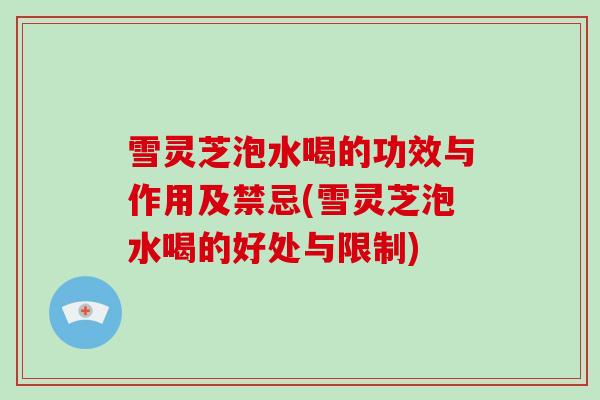 雪灵芝泡水喝的功效与作用及禁忌(雪灵芝泡水喝的好处与限制)-第1张图片-破壁灵芝孢子粉研究指南