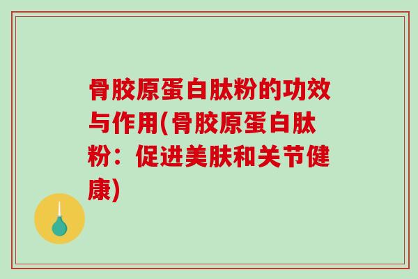 骨胶原蛋白肽粉的功效与作用(骨胶原蛋白肽粉:促进美肤和关节健康)-第1张图片-破壁灵芝孢子粉研究指南 骨胶原蛋白肽粉的功效与作用(骨胶原蛋白肽粉:促进美肤和关节健康)-第1张图片-破壁灵芝孢子粉研究指南
