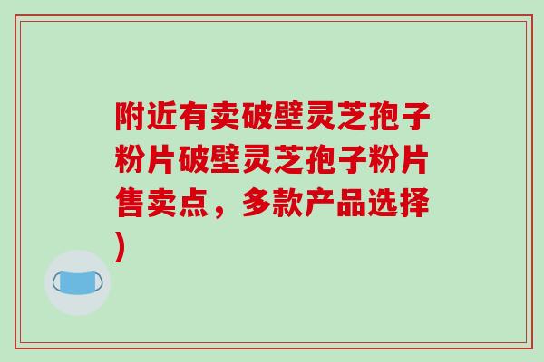 附近有卖破壁灵芝孢子粉片破壁灵芝孢子粉片售卖点，多款产品选择)-第1张图片-破壁灵芝孢子粉研究指南