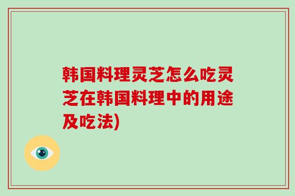 韩国料理灵芝怎么吃灵芝在韩国料理中的用途及吃法)-第1张图片-破壁灵芝孢子粉研究指南 韩国料理灵芝怎么吃灵芝在韩国料理中的用途及吃法)-第1张图片-破壁灵芝孢子粉研究指南
