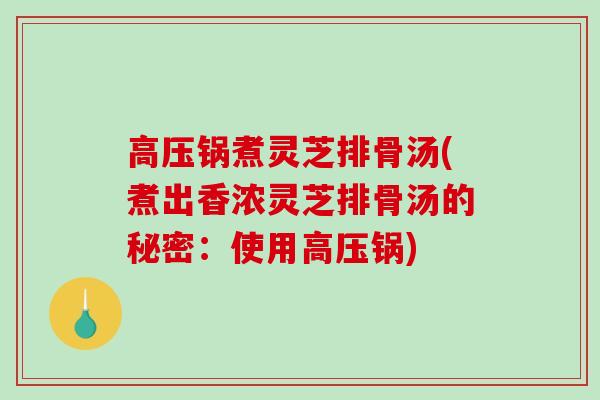 高压锅煮灵芝排骨汤(煮出香浓灵芝排骨汤的秘密：使用高压锅)-第1张图片-破壁灵芝孢子粉研究指南