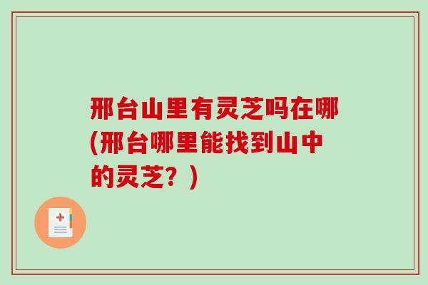 邢台山里有灵芝吗在哪(邢台哪里能找到山中的灵芝?)-第1张图片-破壁灵芝孢子粉研究指南 邢台山里有灵芝吗在哪(邢台哪里能找到山中的灵芝?)-第1张图片-破壁灵芝孢子粉研究指南