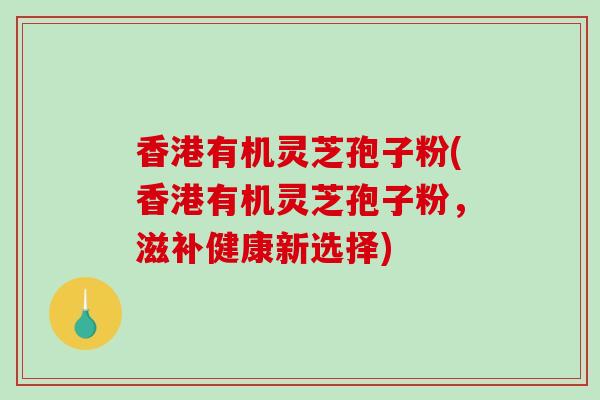 香港有机灵芝孢子粉(香港有机灵芝孢子粉，滋补健康新选择)-第1张图片-破壁灵芝孢子粉研究指南