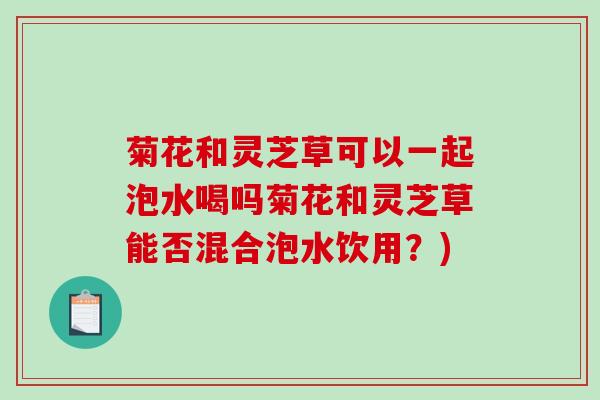 菊花和灵芝草可以一起泡水喝吗菊花和灵芝草能否混合泡水饮用?)-第1张图片-破壁灵芝孢子粉研究指南 菊花和灵芝草可以一起泡水喝吗菊花和灵芝草能否混合泡水饮用?)-第1张图片-破壁灵芝孢子粉研究指南