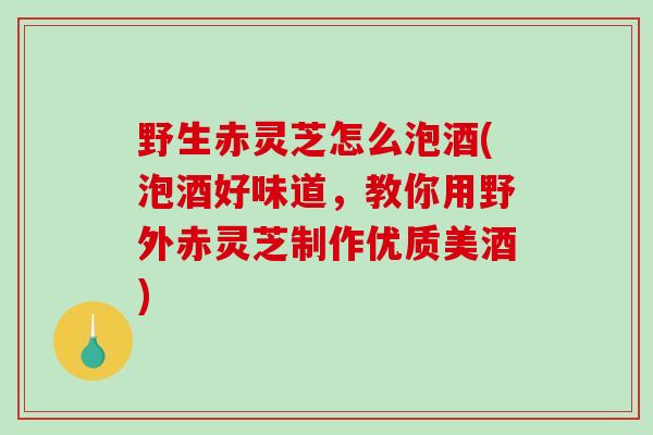 野生赤灵芝怎么泡酒(泡酒好味道,教你用野外赤灵芝制作优质美酒)-第1张图片-破壁灵芝孢子粉研究指南 野生赤灵芝怎么泡酒(泡酒好味道,教你用野外赤灵芝制作优质美酒)-第1张图片-破壁灵芝孢子粉研究指南