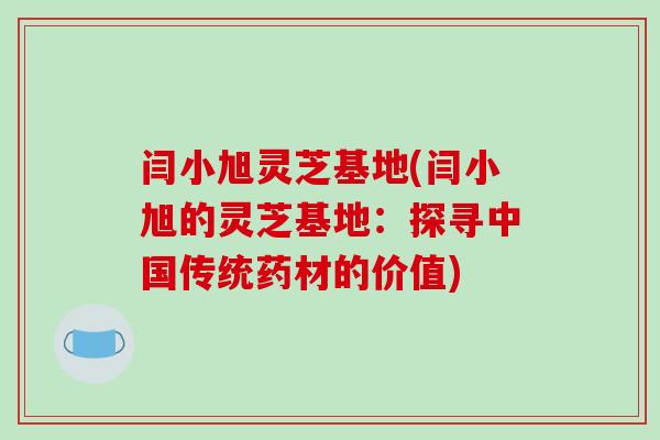 闫小旭灵芝基地(闫小旭的灵芝基地:探寻中国传统药材的价值)-第1张图片-破壁灵芝孢子粉研究指南 闫小旭灵芝基地(闫小旭的灵芝基地:探寻中国传统药材的价值)-第1张图片-破壁灵芝孢子粉研究指南