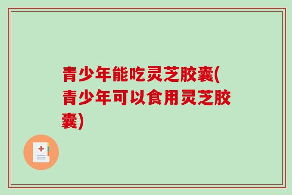 青少年能吃灵芝胶囊(青少年可以食用灵芝胶囊)-第1张图片-破壁灵芝孢子粉研究指南 青少年能吃灵芝胶囊(青少年可以食用灵芝胶囊)-第1张图片-破壁灵芝孢子粉研究指南