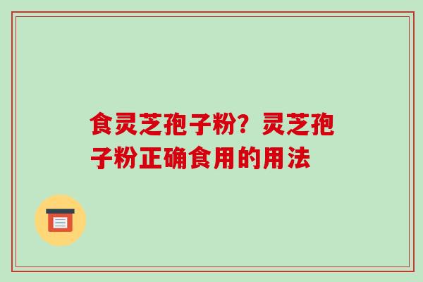 食灵芝孢子粉?灵芝孢子粉正确食用的用法-第1张图片-破壁灵芝孢子粉研究指南 食灵芝孢子粉?灵芝孢子粉正确食用的用法-第1张图片-破壁灵芝孢子粉研究指南