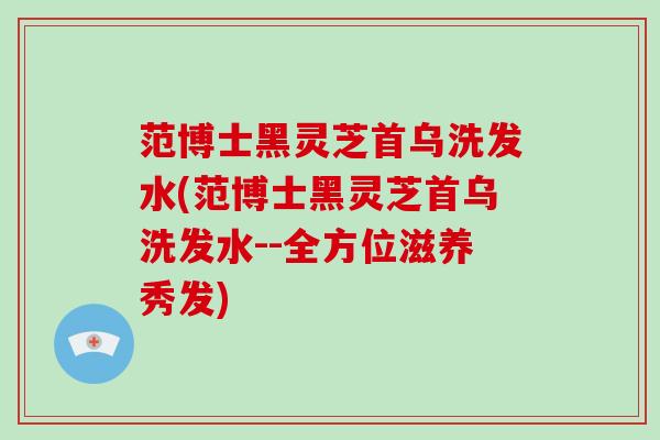 范博士黑灵芝首乌洗发水(范博士黑灵芝首乌洗发水--全方位滋养秀发)-第1张图片-破壁灵芝孢子粉研究指南