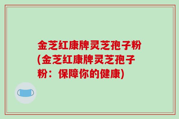 金芝红康牌灵芝孢子粉(金芝红康牌灵芝孢子粉:保障你的健康)-第1张图片-破壁灵芝孢子粉研究指南 金芝红康牌灵芝孢子粉(金芝红康牌灵芝孢子粉:保障你的健康)-第1张图片-破壁灵芝孢子粉研究指南