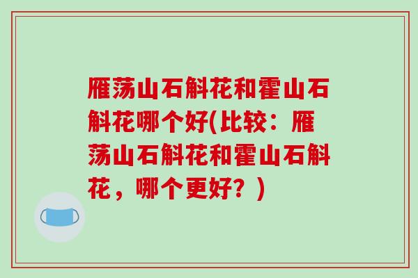 雁荡山石斛花和霍山石斛花哪个好(比较:雁荡山石斛花和霍山石斛花,哪个更好?)-第1张图片-破壁灵芝孢子粉研究指南 雁荡山石斛花和霍山石斛花哪个好(比较:雁荡山石斛花和霍山石斛花,哪个更好?)-第1张图片-破壁灵芝孢子粉研究指南