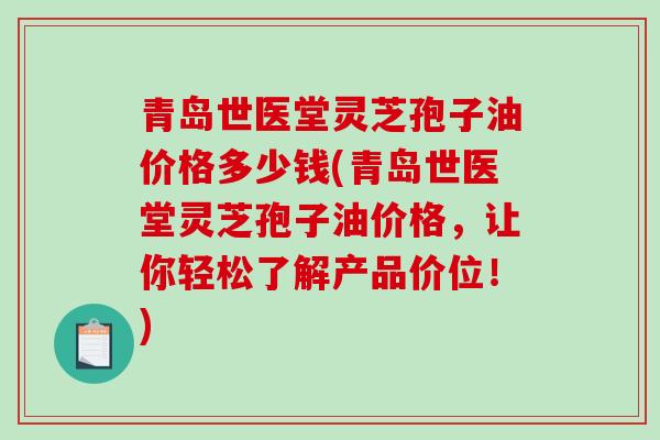 青岛世医堂灵芝孢子油价格多少钱(青岛世医堂灵芝孢子油价格，让你轻松了解产品价位！)-第1张图片-破壁灵芝孢子粉研究指南