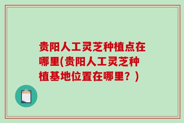 贵阳人工灵芝种植点在哪里(贵阳人工灵芝种植基地位置在哪里？)-第1张图片-破壁灵芝孢子粉研究指南