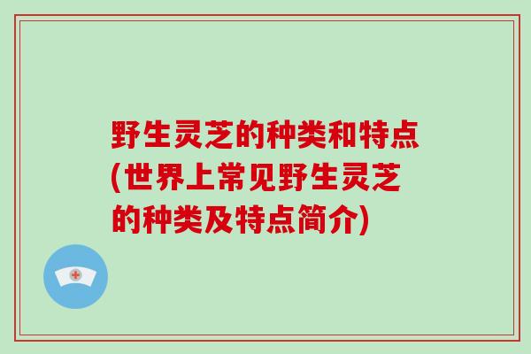 野生灵芝的种类和特点(世界上常见野生灵芝的种类及特点简介)-第1张图片-破壁灵芝孢子粉研究指南