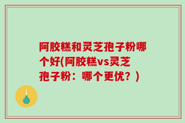 阿胶糕和灵芝孢子粉哪个好(阿胶糕vs灵芝孢子粉:哪个更优?)-第1张图片-破壁灵芝孢子粉研究指南 阿胶糕和灵芝孢子粉哪个好(阿胶糕vs灵芝孢子粉:哪个更优?)-第1张图片-破壁灵芝孢子粉研究指南