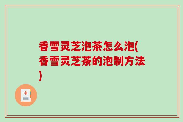 香雪灵芝泡茶怎么泡(香雪灵芝茶的泡制方法)-第1张图片-破壁灵芝孢子粉研究指南 香雪灵芝泡茶怎么泡(香雪灵芝茶的泡制方法)-第1张图片-破壁灵芝孢子粉研究指南