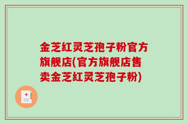 金芝红灵芝孢子粉官方旗舰店(官方旗舰店售卖金芝红灵芝孢子粉)-第1张图片-破壁灵芝孢子粉研究指南 金芝红灵芝孢子粉官方旗舰店(官方旗舰店售卖金芝红灵芝孢子粉)-第1张图片-破壁灵芝孢子粉研究指南