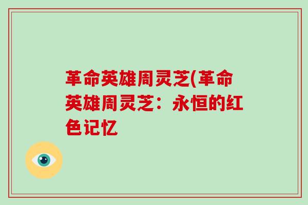 革命英雄周灵芝(革命英雄周灵芝:永恒的红色记忆-第1张图片-破壁灵芝孢子粉研究指南 革命英雄周灵芝(革命英雄周灵芝:永恒的红色记忆-第1张图片-破壁灵芝孢子粉研究指南