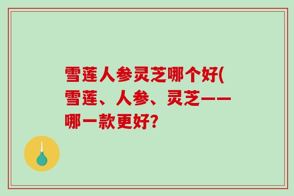 雪莲人参灵芝哪个好(雪莲、人参、灵芝——哪一款更好?-第1张图片-破壁灵芝孢子粉研究指南 雪莲人参灵芝哪个好(雪莲、人参、灵芝——哪一款更好?-第1张图片-破壁灵芝孢子粉研究指南