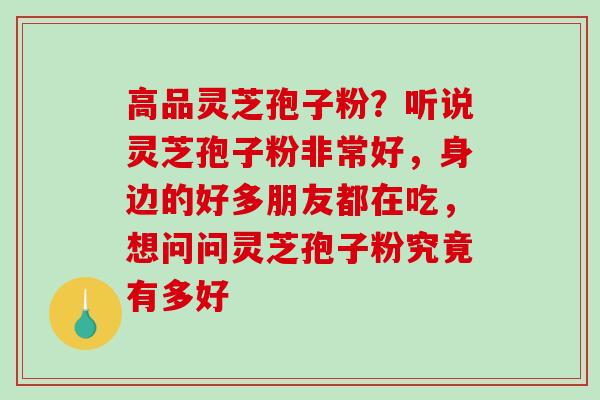 高品灵芝孢子粉?听说灵芝孢子粉非常好,身边的好多朋友都在吃,想问问灵芝孢子粉究竟有多好-第1张图片-破壁灵芝孢子粉研究指南 高品灵芝孢子粉?听说灵芝孢子粉非常好,身边的好多朋友都在吃,想问问灵芝孢子粉究竟有多好-第1张图片-破壁灵芝孢子粉研究指南
