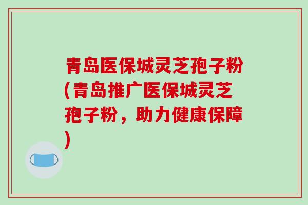 青岛医保城灵芝孢子粉(青岛推广医保城灵芝孢子粉,助力健康保障)-第1张图片-破壁灵芝孢子粉研究指南 青岛医保城灵芝孢子粉(青岛推广医保城灵芝孢子粉,助力健康保障)-第1张图片-破壁灵芝孢子粉研究指南