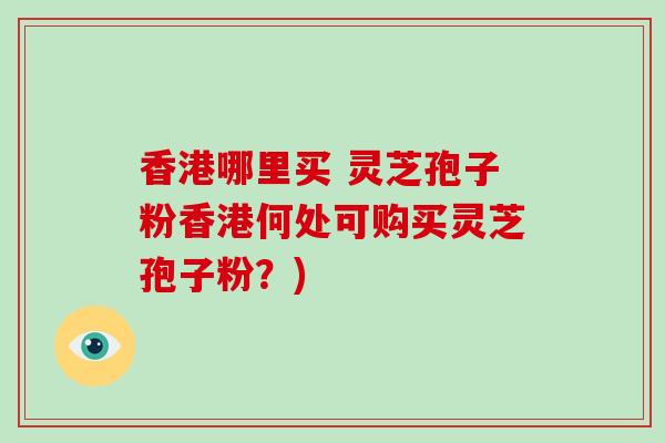 香港哪里买 灵芝孢子粉香港何处可购买灵芝孢子粉?)-第1张图片-破壁灵芝孢子粉研究指南 香港哪里买 灵芝孢子粉香港何处可购买灵芝孢子粉?)-第1张图片-破壁灵芝孢子粉研究指南
