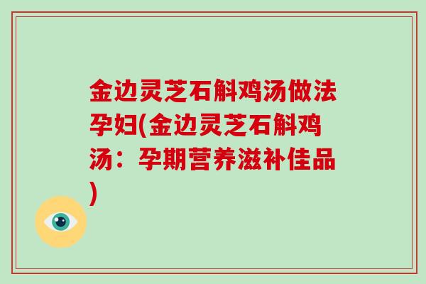 金边灵芝石斛鸡汤做法孕妇(金边灵芝石斛鸡汤:孕期营养滋补佳品)-第1张图片-破壁灵芝孢子粉研究指南 金边灵芝石斛鸡汤做法孕妇(金边灵芝石斛鸡汤:孕期营养滋补佳品)-第1张图片-破壁灵芝孢子粉研究指南