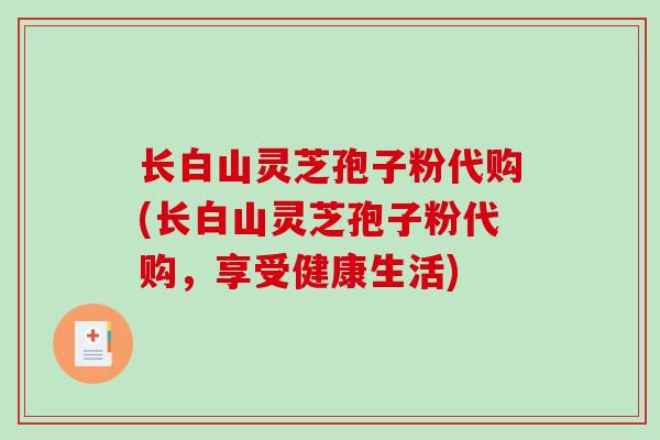 长白山灵芝孢子粉代购(长白山灵芝孢子粉代购,享受健康生活)-第1张图片-破壁灵芝孢子粉研究指南 长白山灵芝孢子粉代购(长白山灵芝孢子粉代购,享受健康生活)-第1张图片-破壁灵芝孢子粉研究指南
