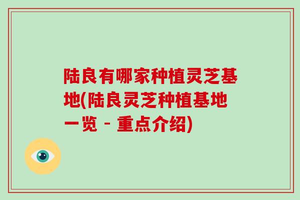陆良有哪家种植灵芝基地(陆良灵芝种植基地一览 - 重点介绍)-第1张图片-破壁灵芝孢子粉研究指南 陆良有哪家种植灵芝基地(陆良灵芝种植基地一览 - 重点介绍)-第1张图片-破壁灵芝孢子粉研究指南