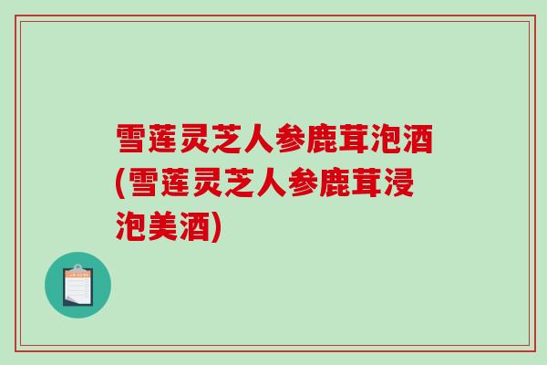 雪莲灵芝人参鹿茸泡酒(雪莲灵芝人参鹿茸浸泡美酒)-第1张图片-破壁灵芝孢子粉研究指南 雪莲灵芝人参鹿茸泡酒(雪莲灵芝人参鹿茸浸泡美酒)-第1张图片-破壁灵芝孢子粉研究指南