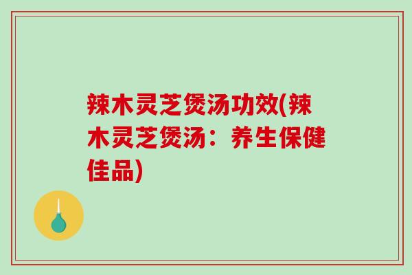 辣木灵芝煲汤功效(辣木灵芝煲汤：养生保健佳品)-第1张图片-破壁灵芝孢子粉研究指南