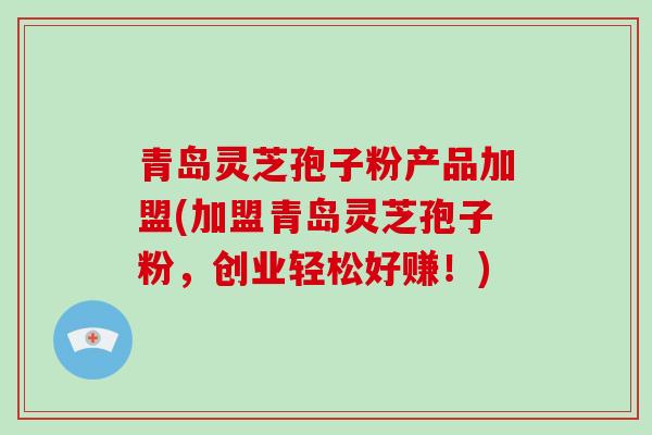 青岛灵芝孢子粉产品加盟(加盟青岛灵芝孢子粉,创业轻松好赚!)-第1张图片-破壁灵芝孢子粉研究指南 青岛灵芝孢子粉产品加盟(加盟青岛灵芝孢子粉,创业轻松好赚!)-第1张图片-破壁灵芝孢子粉研究指南