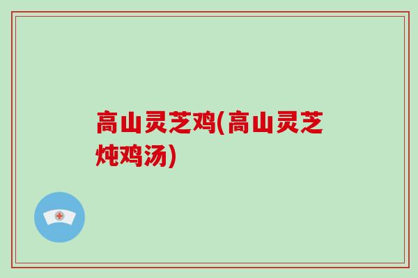 高山灵芝鸡(高山灵芝炖鸡汤)-第1张图片-破壁灵芝孢子粉研究指南 高山灵芝鸡(高山灵芝炖鸡汤)-第1张图片-破壁灵芝孢子粉研究指南