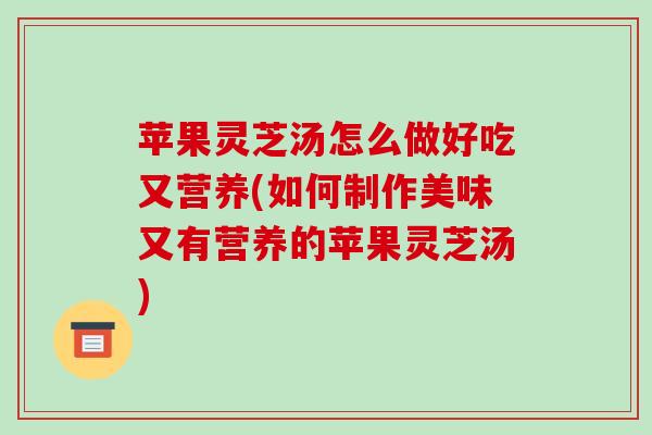 苹果灵芝汤怎么做好吃又营养(如何制作美味又有营养的苹果灵芝汤)-第1张图片-破壁灵芝孢子粉研究指南 苹果灵芝汤怎么做好吃又营养(如何制作美味又有营养的苹果灵芝汤)-第1张图片-破壁灵芝孢子粉研究指南
