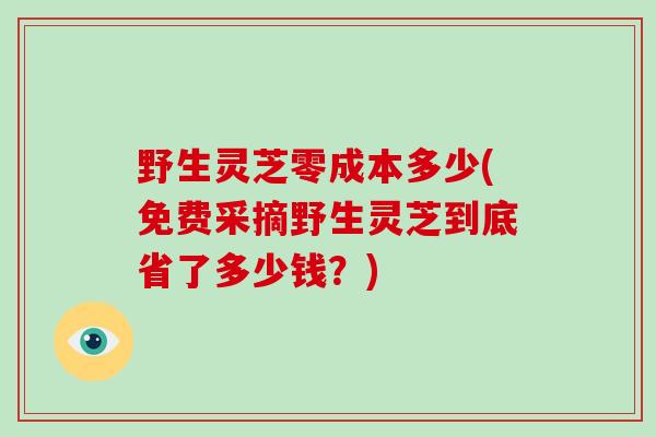 野生灵芝零成本多少(免费采摘野生灵芝到底省了多少钱?)-第1张图片-破壁灵芝孢子粉研究指南 野生灵芝零成本多少(免费采摘野生灵芝到底省了多少钱?)-第1张图片-破壁灵芝孢子粉研究指南