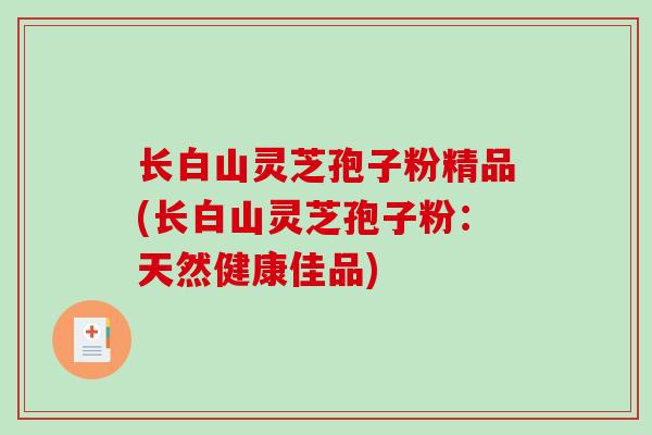 长白山灵芝孢子粉精品(长白山灵芝孢子粉:天然健康佳品)-第1张图片-破壁灵芝孢子粉研究指南 长白山灵芝孢子粉精品(长白山灵芝孢子粉:天然健康佳品)-第1张图片-破壁灵芝孢子粉研究指南