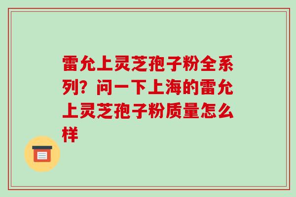 雷允上灵芝孢子粉全系列?问一下上海的雷允上灵芝孢子粉质量怎么样-第1张图片-破壁灵芝孢子粉研究指南 雷允上灵芝孢子粉全系列?问一下上海的雷允上灵芝孢子粉质量怎么样-第1张图片-破壁灵芝孢子粉研究指南