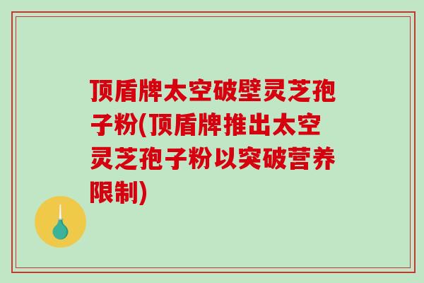顶盾牌太空破壁灵芝孢子粉(顶盾牌推出太空灵芝孢子粉以突破营养限制)-第1张图片-破壁灵芝孢子粉研究指南